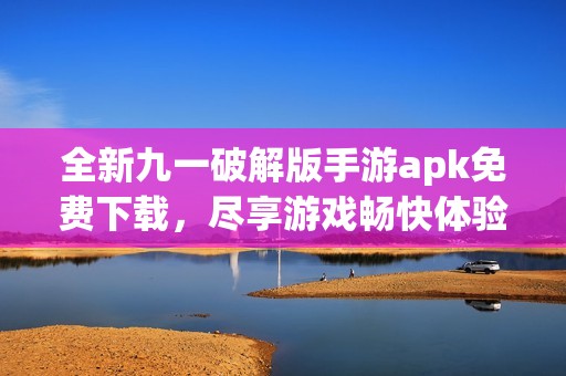 全新九一破解版手游apk免费下载，尽享游戏畅快体验