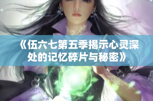 《伍六七第五季揭示心灵深处的记忆碎片与秘密》
