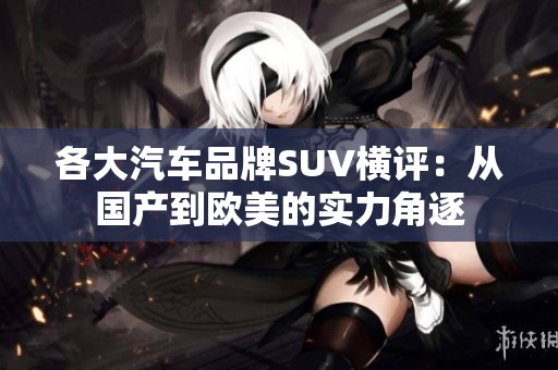 各大汽车品牌SUV横评：从国产到欧美的实力角逐