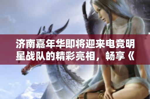 济南嘉年华即将迎来电竞明星战队的精彩亮相，畅享《英雄联盟》和《王者荣耀》的热血赛事