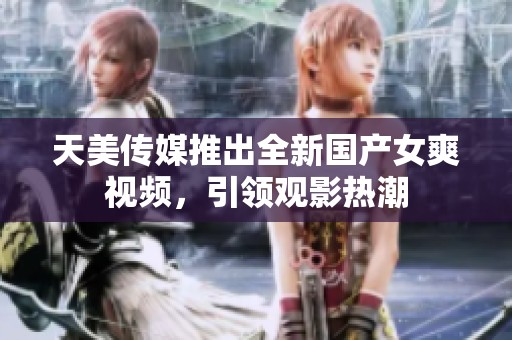 天美传媒推出全新国产女爽视频，引领观影热潮