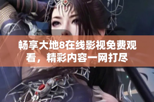 畅享大地8在线影视免费观看，精彩内容一网打尽