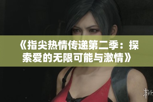 《指尖热情传递第二季：探索爱的无限可能与激情》