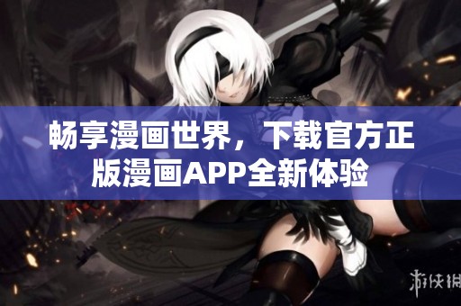 畅享漫画世界，下载官方正版漫画APP全新体验