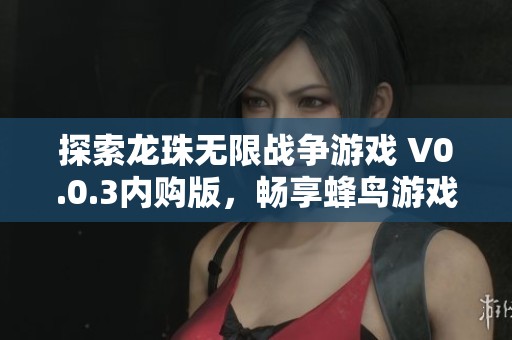 探索龙珠无限战争游戏 V0.0.3内购版，畅享蜂鸟游戏网带来的无穷乐趣与挑战