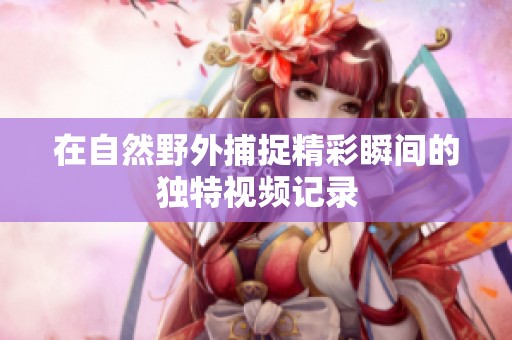在自然野外捕捉精彩瞬间的独特视频记录