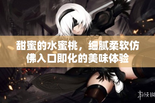 甜蜜的水蜜桃，细腻柔软仿佛入口即化的美味体验