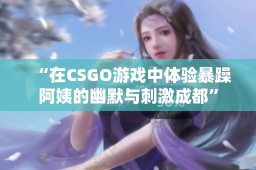 “在CSGO游戏中体验暴躁阿姨的幽默与刺激成都”