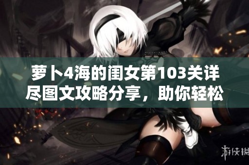 萝卜4海的闺女第103关详尽图文攻略分享，助你轻松通关技巧解析