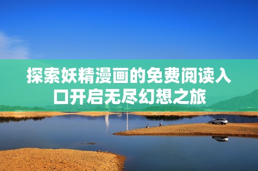 探索妖精漫画的免费阅读入口开启无尽幻想之旅