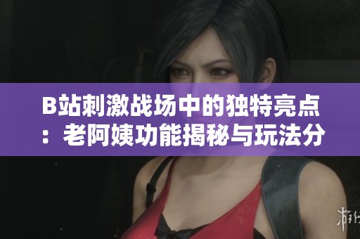 B站刺激战场中的独特亮点：老阿姨功能揭秘与玩法分享