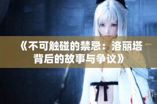 《不可触碰的禁忌：洛丽塔背后的故事与争议》