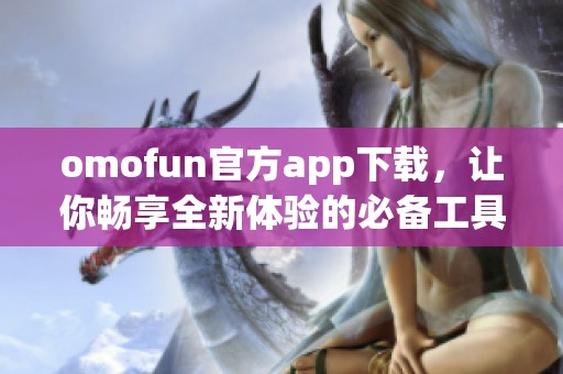 omofun官方app下载，让你畅享全新体验的必备工具！
