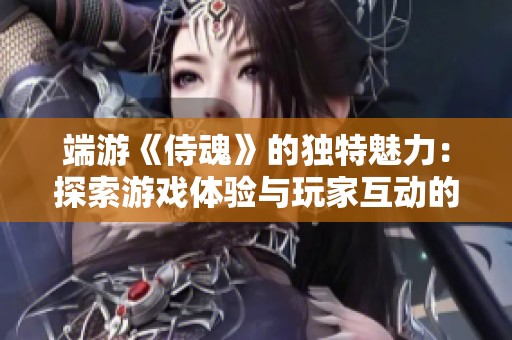 端游《侍魂》的独特魅力：探索游戏体验与玩家互动的完美融合之道