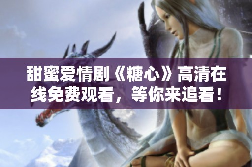 甜蜜爱情剧《糖心》高清在线免费观看，等你来追看！