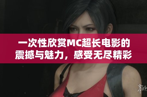 一次性欣赏MC超长电影的震撼与魅力，感受无尽精彩的视觉盛宴与情感共鸣