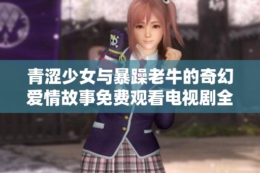 青涩少女与暴躁老牛的奇幻爱情故事免费观看电视剧全集