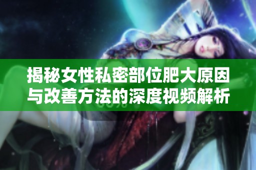 揭秘女性私密部位肥大原因与改善方法的深度视频解析