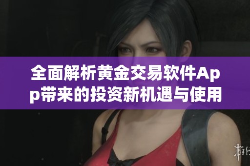 全面解析黄金交易软件App带来的投资新机遇与使用技巧