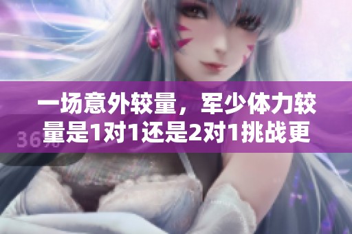 一场意外较量，军少体力较量是1对1还是2对1挑战更刺激