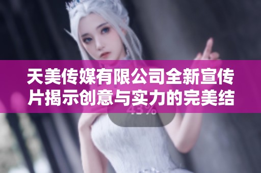 天美传媒有限公司全新宣传片揭示创意与实力的完美结合
