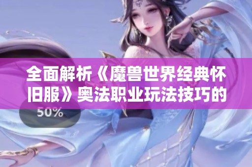 全面解析《魔兽世界经典怀旧服》奥法职业玩法技巧的新手攻略与进阶指南