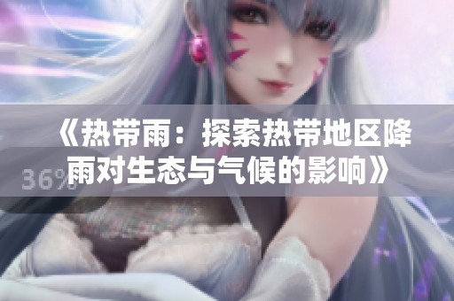 《热带雨：探索热带地区降雨对生态与气候的影响》