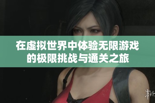 在虚拟世界中体验无限游戏的极限挑战与通关之旅