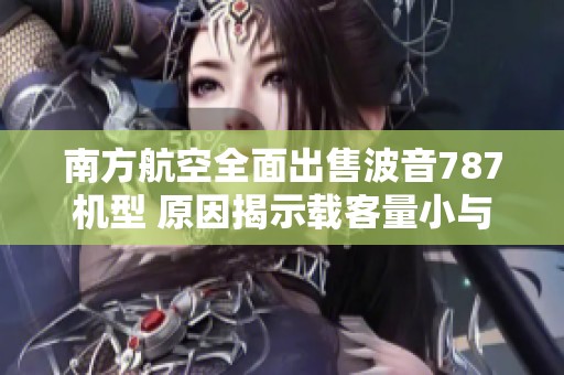 南方航空全面出售波音787机型 原因揭示载客量小与经济性差的困境