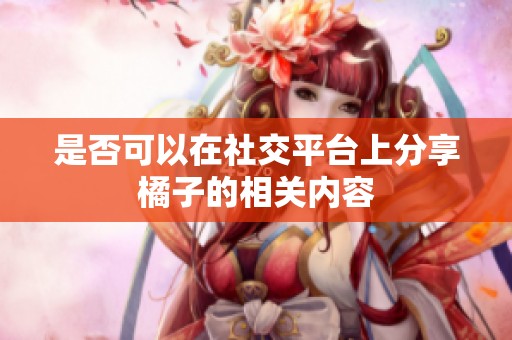 是否可以在社交平台上分享橘子的相关内容