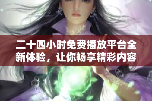 二十四小时免费播放平台全新体验，让你畅享精彩内容