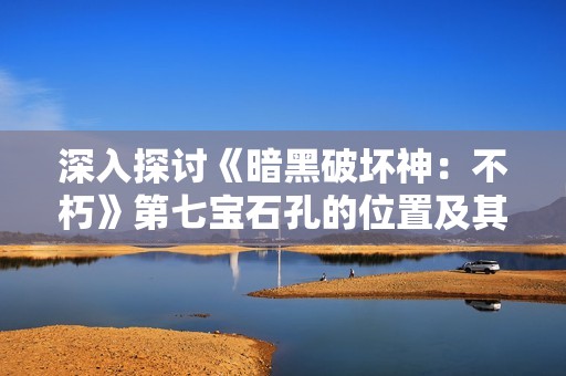 深入探讨《暗黑破坏神：不朽》第七宝石孔的位置及其探索未知领域的重要性