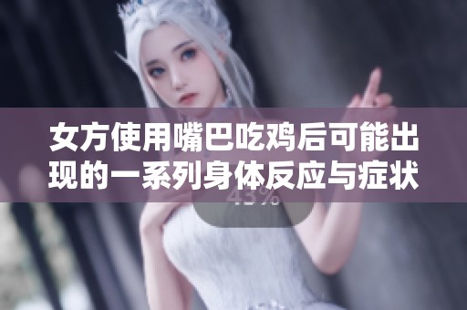 女方使用嘴巴吃鸡后可能出现的一系列身体反应与症状