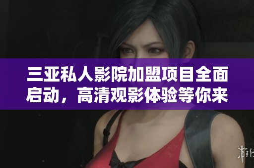 三亚私人影院加盟项目全面启动，高清观影体验等你来参与