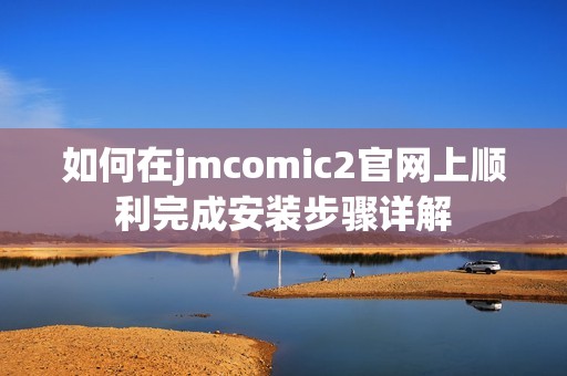 如何在jmcomic2官网上顺利完成安装步骤详解