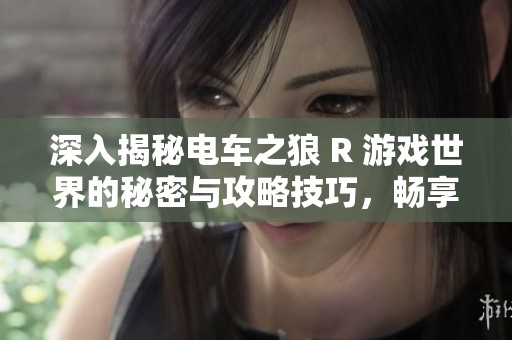 深入揭秘电车之狼 R 游戏世界的秘密与攻略技巧，畅享无尽探险乐趣