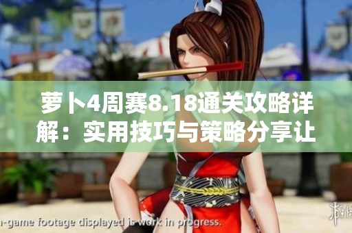 萝卜4周赛8.18通关攻略详解：实用技巧与策略分享让我轻松过关