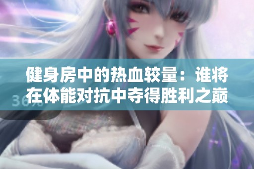 健身房中的热血较量：谁将在体能对抗中夺得胜利之巅