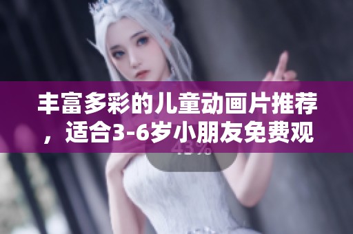 丰富多彩的儿童动画片推荐，适合3-6岁小朋友免费观看合集