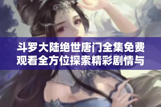 斗罗大陆绝世唐门全集免费观看全方位探索精彩剧情与角色魅力
