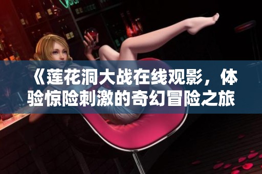 《莲花洞大战在线观影，体验惊险刺激的奇幻冒险之旅》