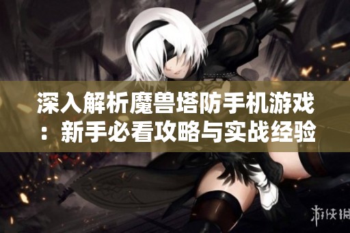 深入解析魔兽塔防手机游戏：新手必看攻略与实战经验分享，助你轻松战胜挑战！