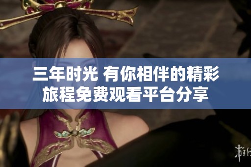 三年时光 有你相伴的精彩旅程免费观看平台分享