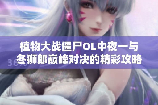 植物大战僵尸OL中夜一与冬狮郎巅峰对决的精彩攻略解析与战斗策略分享