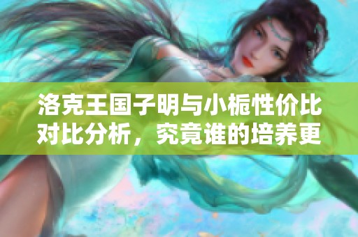 洛克王国子明与小栀性价比对比分析，究竟谁的培养更具优势和价值呢