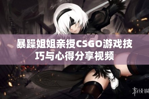 暴躁姐姐亲授CSGO游戏技巧与心得分享视频