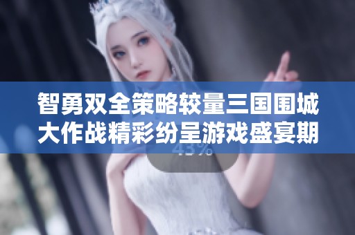 智勇双全策略较量三国围城大作战精彩纷呈游戏盛宴期待你的参与与挑战