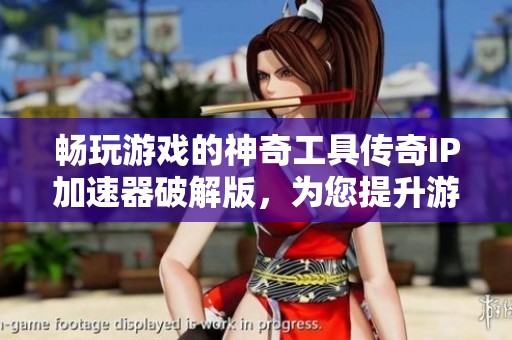 畅玩游戏的神奇工具传奇IP加速器破解版，为您提升游戏体验的最佳选择