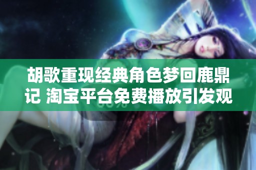 胡歌重现经典角色梦回鹿鼎记 淘宝平台免费播放引发观众热议
