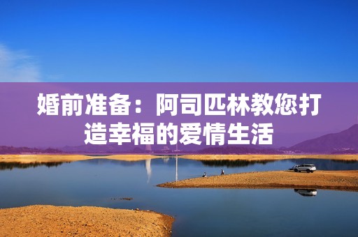 婚前准备：阿司匹林教您打造幸福的爱情生活